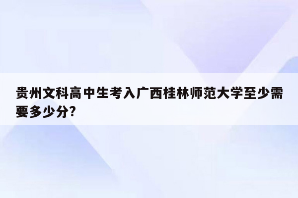 贵州文科高中生考入广西桂林师范大学至少需要多少分?