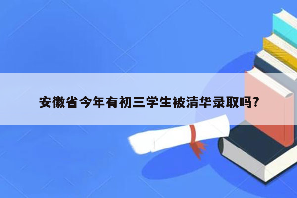 安徽省今年有初三学生被清华录取吗?