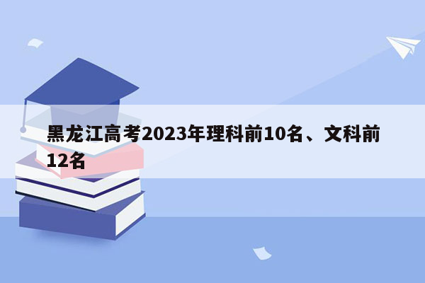黑龙江高考2023年理科前10名、文科前12名