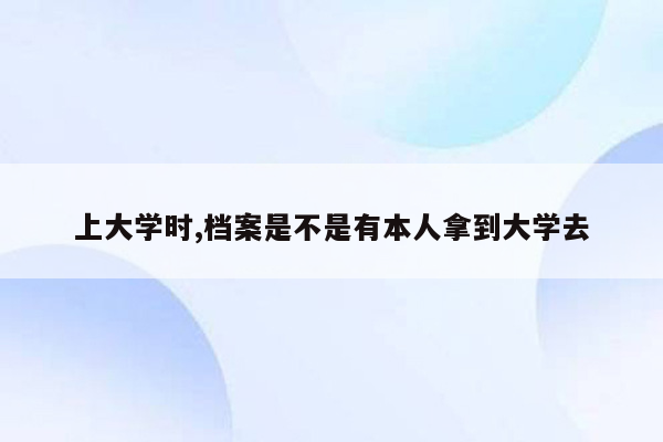 上大学时,档案是不是有本人拿到大学去