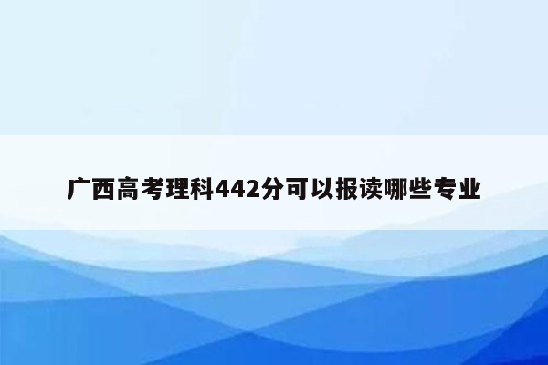广西高考理科442分可以报读哪些专业