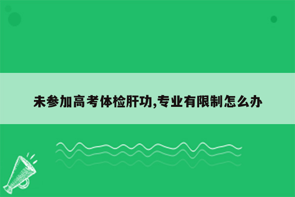 未参加高考体检肝功,专业有限制怎么办