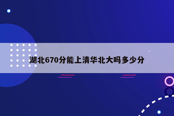 湖北670分能上清华北大吗多少分