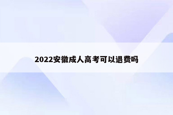 2022安徽成人高考可以退费吗