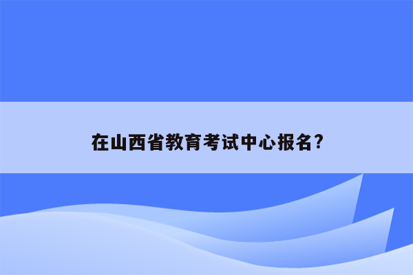 在山西省教育考试中心报名?