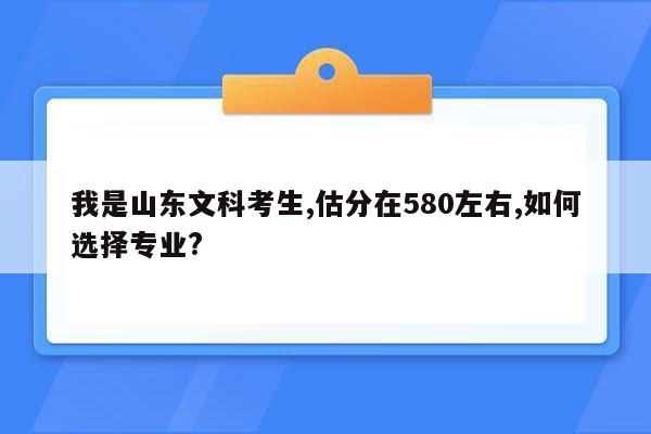 我是山东文科考生,估分在580左右,如何选择专业?