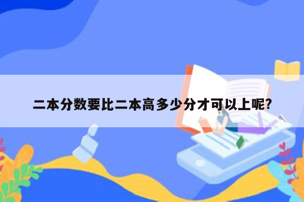 二本分数要比二本高多少分才可以上呢?