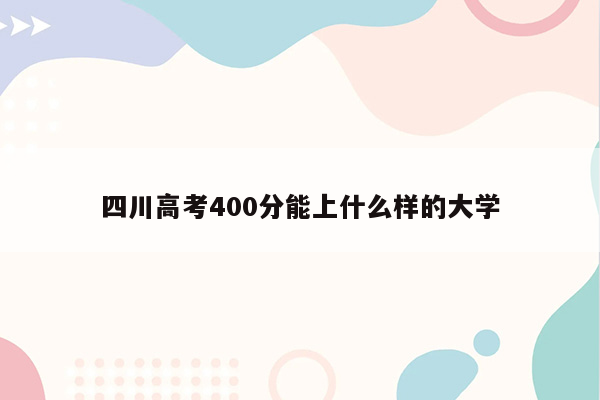 四川高考400分能上什么样的大学