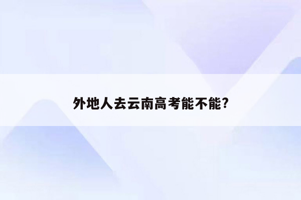 外地人去云南高考能不能?