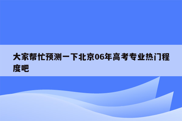 大家帮忙预测一下北京06年高考专业热门程度吧