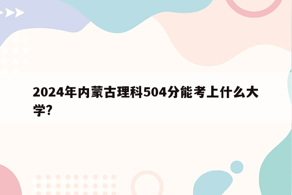 2024年内蒙古理科504分能考上什么大学?