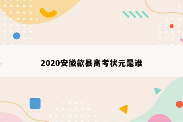 2020安徽歙县高考状元是谁
