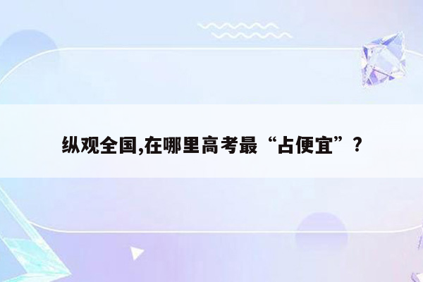 纵观全国,在哪里高考最“占便宜”?