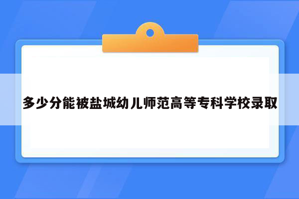 多少分能被盐城幼儿师范高等专科学校录取