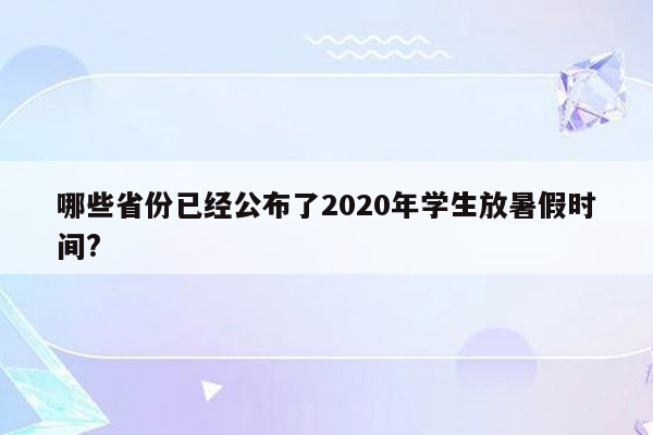 哪些省份已经公布了2020年学生放暑假时间?
