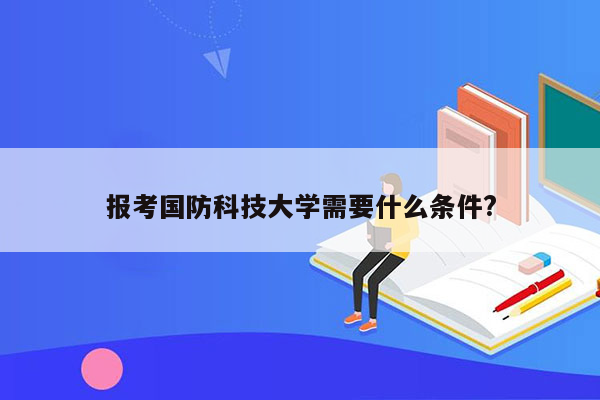 报考国防科技大学需要什么条件?