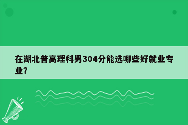 在湖北普高理科男304分能选哪些好就业专业?