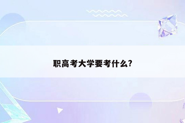 职高考大学要考什么?