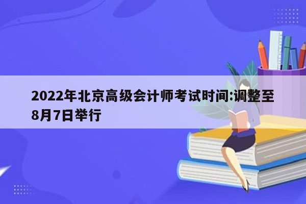 2022年北京高级会计师考试时间:调整至8月7日举行