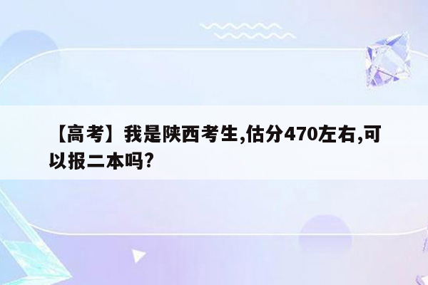 【高考】我是陕西考生,估分470左右,可以报二本吗?