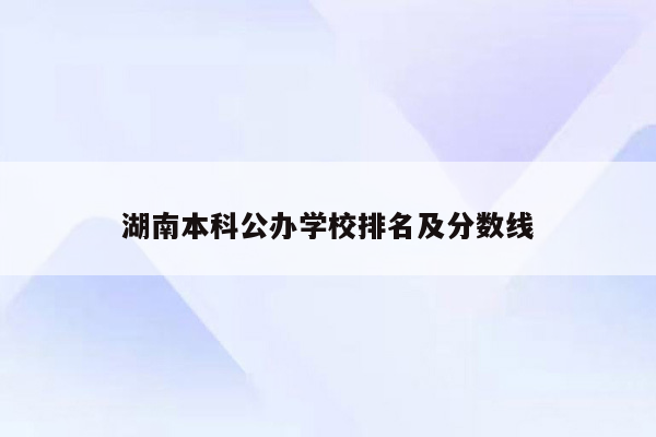 湖南本科公办学校排名及分数线