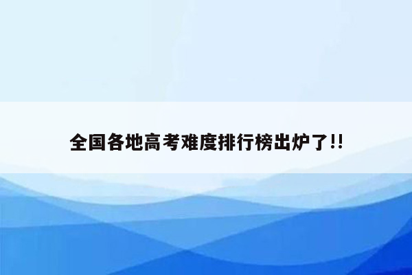 全国各地高考难度排行榜出炉了!!