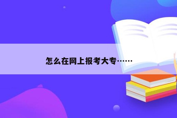 怎么在网上报考大专……
