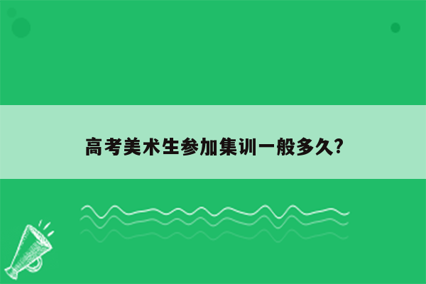 高考美术生参加集训一般多久?