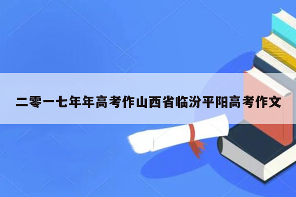 二零一七年年高考作山西省临汾平阳高考作文