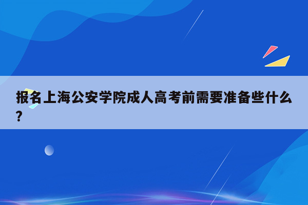 报名上海公安学院成人高考前需要准备些什么?