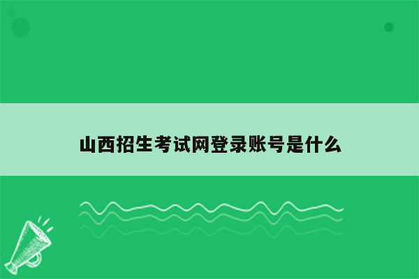 山西招生考试网登录账号是什么