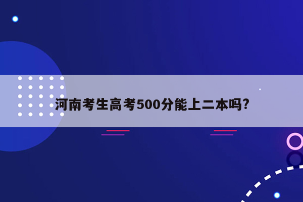 河南考生高考500分能上二本吗?