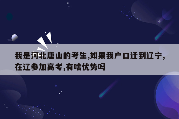我是河北唐山的考生,如果我户口迁到辽宁,在辽参加高考,有啥优势吗