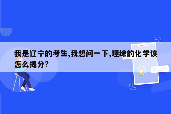 我是辽宁的考生,我想问一下,理综的化学该怎么提分?