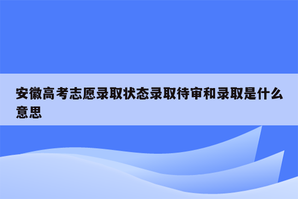 安徽高考志愿录取状态录取待审和录取是什么意思