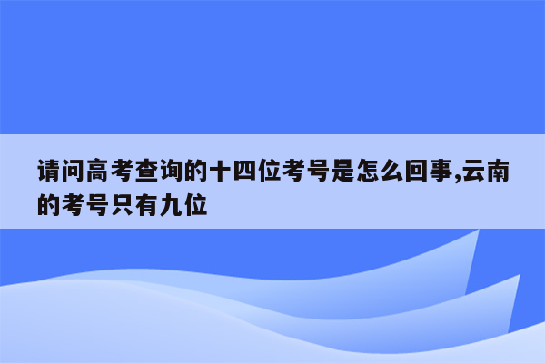 请问高考查询的十四位考号是怎么回事,云南的考号只有九位