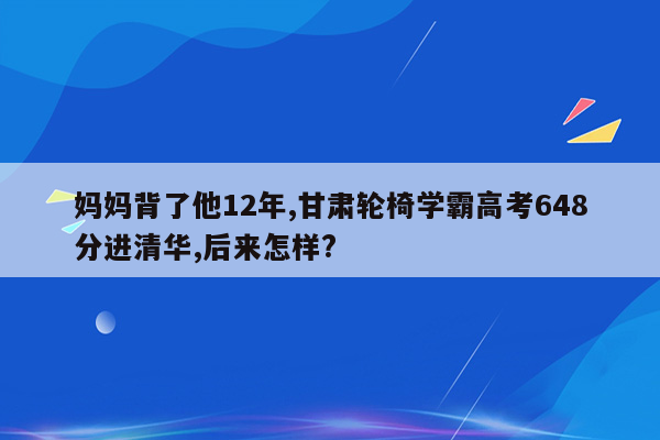 妈妈背了他12年,甘肃轮椅学霸高考648分进清华,后来怎样?