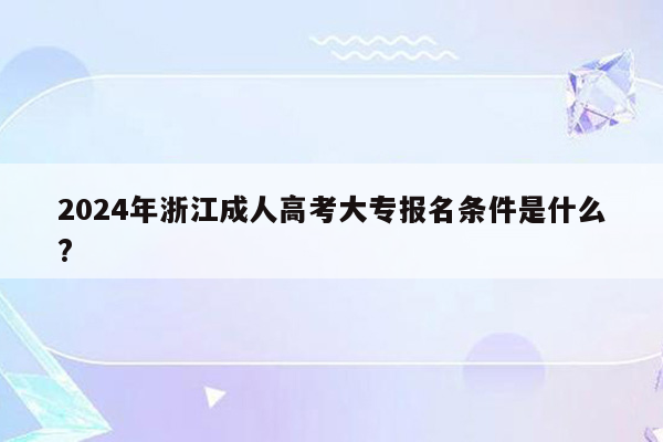 2024年浙江成人高考大专报名条件是什么?