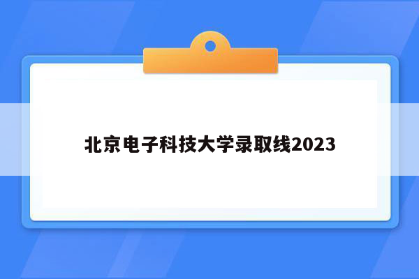 北京电子科技大学录取线2023