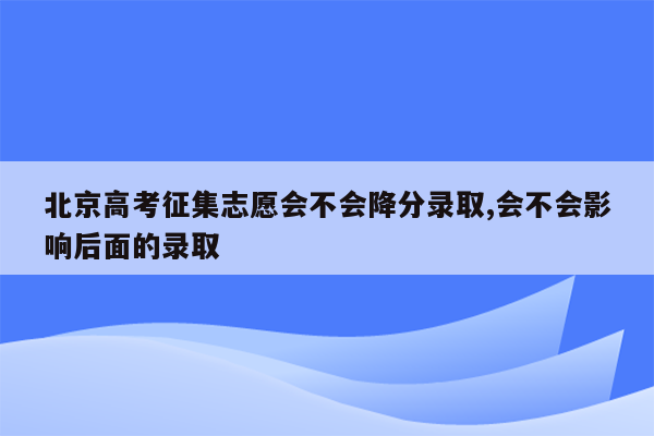北京高考征集志愿会不会降分录取,会不会影响后面的录取