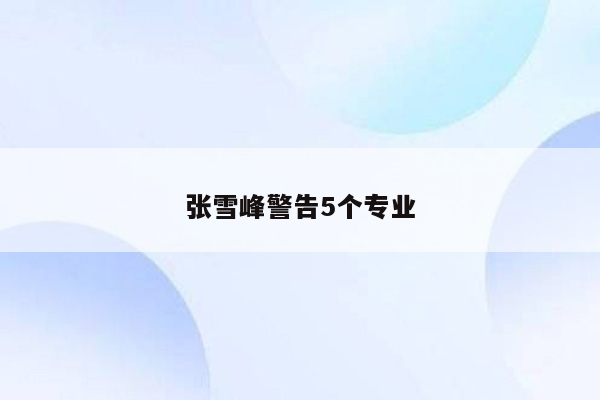 张雪峰警告5个专业
