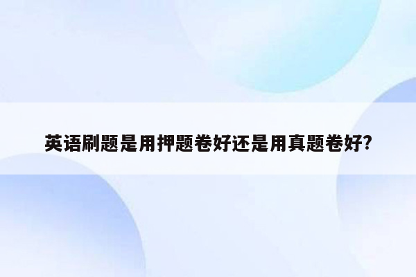 英语刷题是用押题卷好还是用真题卷好?