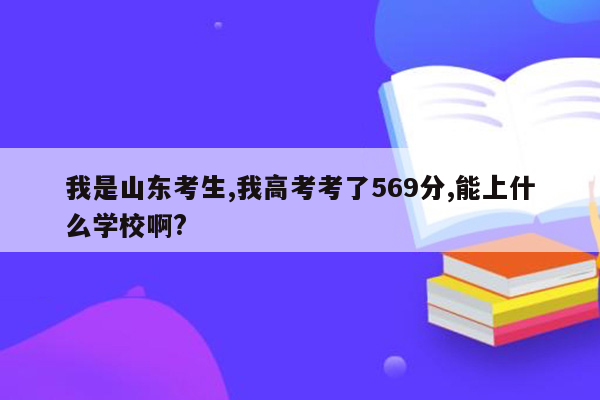 我是山东考生,我高考考了569分,能上什么学校啊?