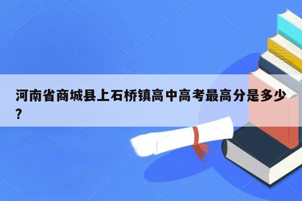 河南省商城县上石桥镇高中高考最高分是多少?
