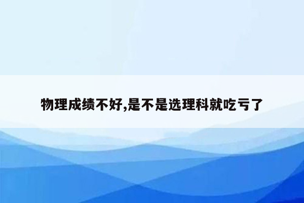 物理成绩不好,是不是选理科就吃亏了