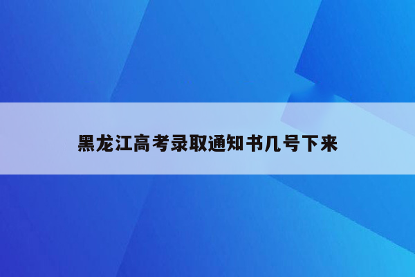 黑龙江高考录取通知书几号下来