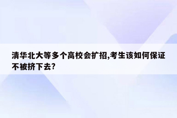 清华北大等多个高校会扩招,考生该如何保证不被挤下去?