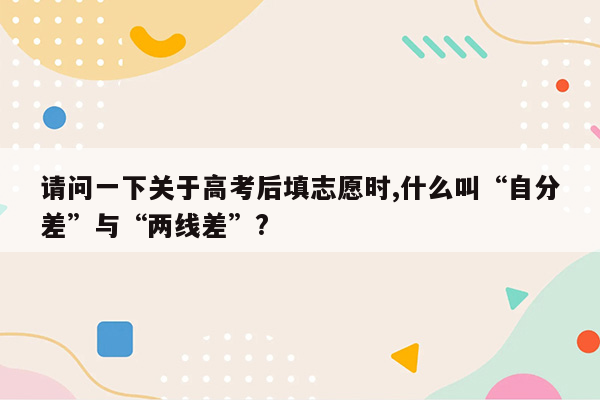 请问一下关于高考后填志愿时,什么叫“自分差”与“两线差”?