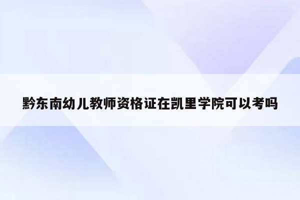 黔东南幼儿教师资格证在凯里学院可以考吗
