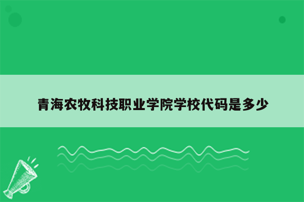 青海农牧科技职业学院学校代码是多少